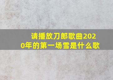 请播放刀郎歌曲2020年的第一场雪是什么歌