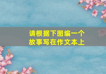 请根据下图编一个故事写在作文本上