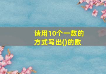 请用10个一数的方式写出()的数