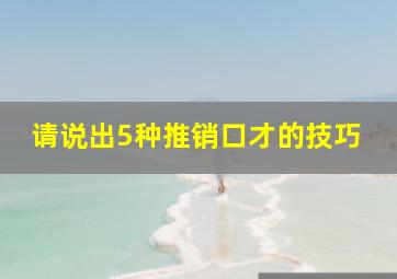 请说出5种推销口才的技巧