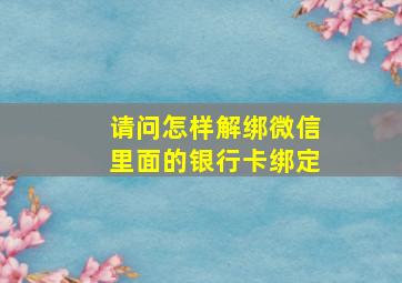 请问怎样解绑微信里面的银行卡绑定