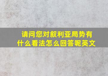 请问您对叙利亚局势有什么看法怎么回答呢英文