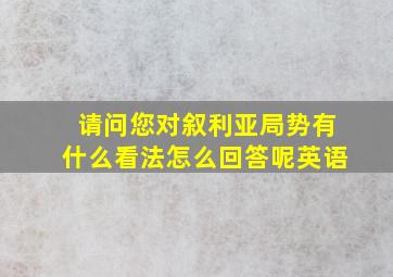 请问您对叙利亚局势有什么看法怎么回答呢英语