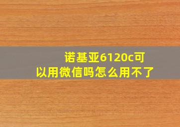 诺基亚6120c可以用微信吗怎么用不了