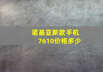 诺基亚新款手机7610价格多少