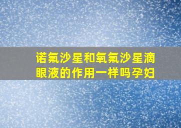 诺氟沙星和氧氟沙星滴眼液的作用一样吗孕妇