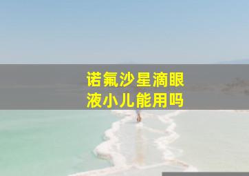 诺氟沙星滴眼液小儿能用吗