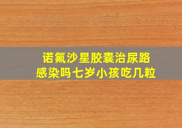 诺氟沙星胶囊治尿路感染吗七岁小孩吃几粒