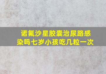 诺氟沙星胶囊治尿路感染吗七岁小孩吃几粒一次