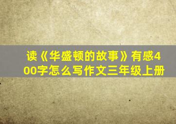 读《华盛顿的故事》有感400字怎么写作文三年级上册