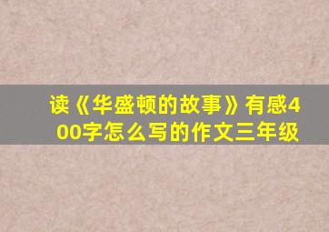 读《华盛顿的故事》有感400字怎么写的作文三年级