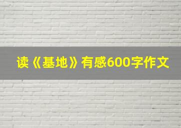 读《基地》有感600字作文