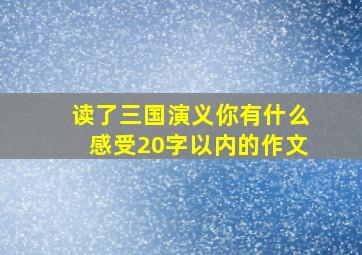 读了三国演义你有什么感受20字以内的作文