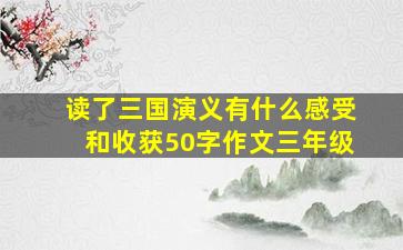 读了三国演义有什么感受和收获50字作文三年级