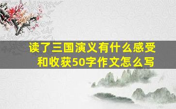 读了三国演义有什么感受和收获50字作文怎么写