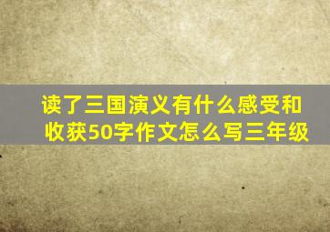 读了三国演义有什么感受和收获50字作文怎么写三年级