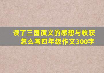 读了三国演义的感想与收获怎么写四年级作文300字