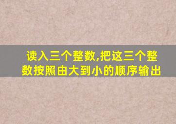 读入三个整数,把这三个整数按照由大到小的顺序输出