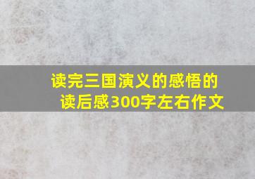 读完三国演义的感悟的读后感300字左右作文