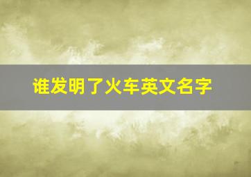 谁发明了火车英文名字