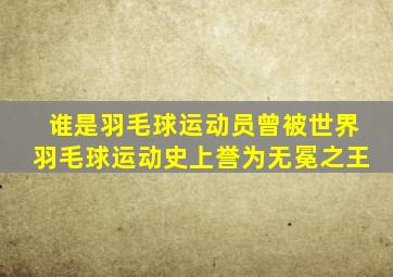 谁是羽毛球运动员曾被世界羽毛球运动史上誉为无冕之王