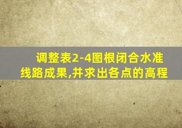 调整表2-4图根闭合水准线路成果,并求出各点的高程