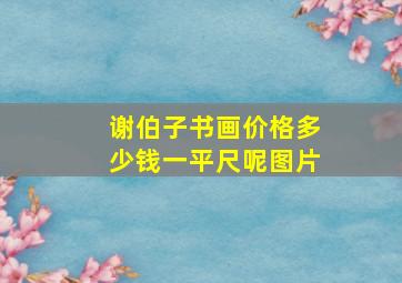 谢伯子书画价格多少钱一平尺呢图片