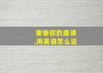 谢谢你的邀请,用英语怎么说