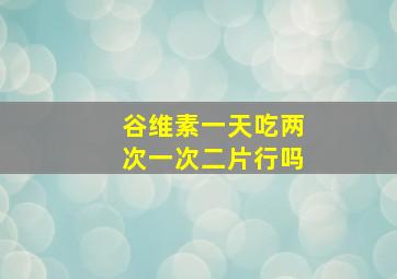 谷维素一天吃两次一次二片行吗