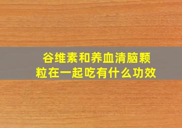 谷维素和养血清脑颗粒在一起吃有什么功效