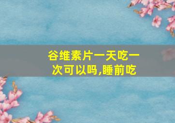 谷维素片一天吃一次可以吗,睡前吃