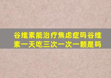 谷维素能治疗焦虑症吗谷维素一天吃三次一次一颗是吗