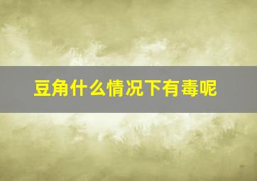 豆角什么情况下有毒呢