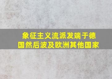 象征主义流派发端于德国然后波及欧洲其他国家