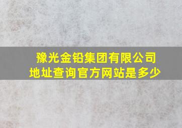 豫光金铅集团有限公司地址查询官方网站是多少