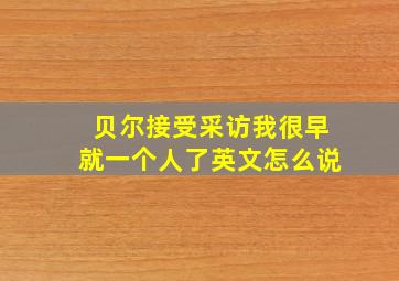 贝尔接受采访我很早就一个人了英文怎么说