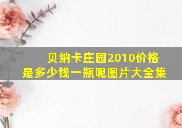 贝纳卡庄园2010价格是多少钱一瓶呢图片大全集