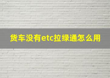 货车没有etc拉绿通怎么用