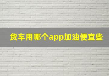 货车用哪个app加油便宜些