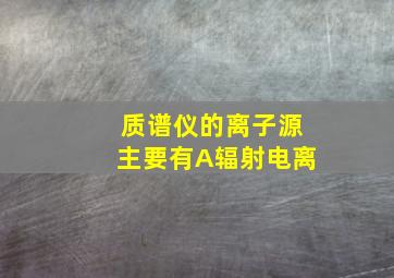 质谱仪的离子源主要有A辐射电离