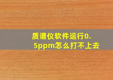 质谱仪软件运行0.5ppm怎么打不上去