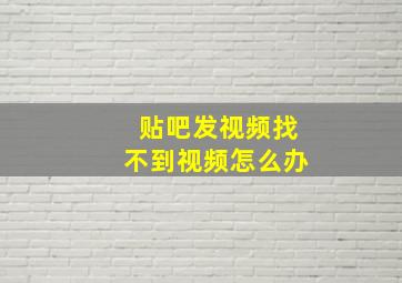 贴吧发视频找不到视频怎么办