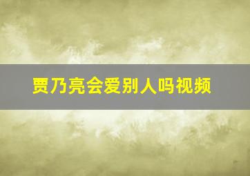 贾乃亮会爱别人吗视频