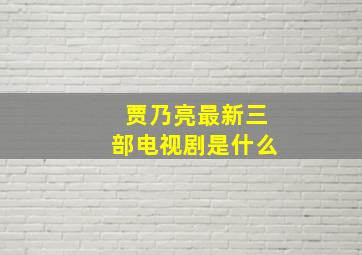 贾乃亮最新三部电视剧是什么