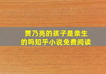 贾乃亮的孩子是亲生的吗知乎小说免费阅读