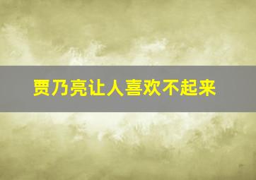 贾乃亮让人喜欢不起来