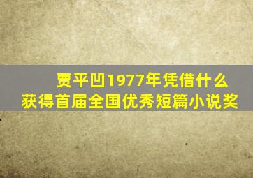 贾平凹1977年凭借什么获得首届全国优秀短篇小说奖