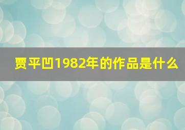 贾平凹1982年的作品是什么