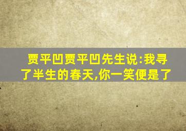 贾平凹贾平凹先生说:我寻了半生的春天,你一笑便是了