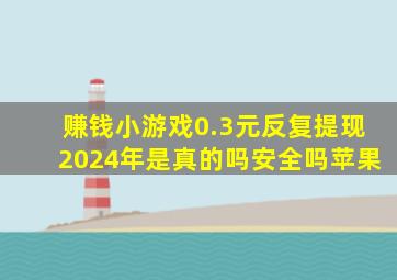 赚钱小游戏0.3元反复提现2024年是真的吗安全吗苹果